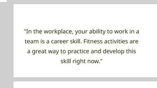 "In the workplace, your ability to work in a
team is a career skill. Fitness activities are
a great way to practice and develop this
skill right now."
 