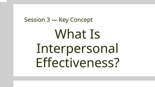 What Is
Interpersonal
Effectiveness?
Session 3 — Key Concept
 