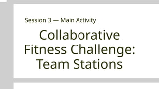 Collaborative
Fitness Challenge:
Team Stations
Session 3 — Main Activity
 