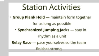 Station Activities
• Group Plank Hold — maintain form together
for as long as possible
• Synchronized Jumping Jacks — stay in
rhythm as a unit
Relay Race — pace yourselves so the team
finishes strong
 