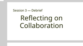 Reflecting on
Collaboration
Session 3 — Debrief
 
