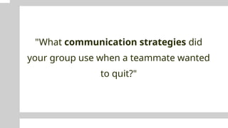 "What communication strategies did
your group use when a teammate wanted
to quit?"
 