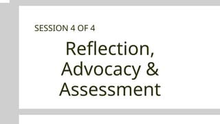 Reflection,
Advocacy &
Assessment
SESSION 4 OF 4
 