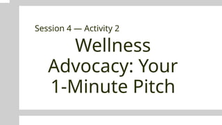 Wellness
Advocacy: Your
1-Minute Pitch
Session 4 — Activity 2
 