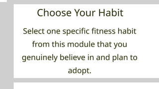 Choose Your Habit
Select one specific fitness habit
from this module that you
genuinely believe in and plan to
adopt.
 