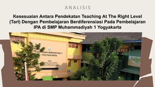 A N A L I S I S
Kesesuaian Antara Pendekatan Teaching At The Right Level
(Tarl) Dengan Pembelajaran Berdiferensiasi Pada Pembelajaran
IPA di SMP Muhammadiyah 1 Yogyakarta
 