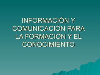 INFORMACIÓN Y COMUNICACIÓN PARA LA FORMACIÓN Y EL CONOCIMIENTO 