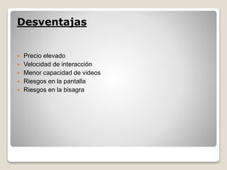 Desventajas 
 Precio elevado 
 Velocidad de interacción 
 Menor capacidad de videos 
 Riesgos en la pantalla 
 Riesgos en la bisagra 
 