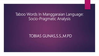 Taboo Words In Manggaraian Language:
Socio-Pragmatic Analysis
TOBIAS GUNAS,S.S.,M.PD
 