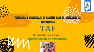 TECNOLOGÍA Y APRENDIZAJE EN FAMILIAS PARA EL DESARROLLO DE
COMPETENCIAS
TAF
Encuentro estudiantil
(presentación de evidencias)
 