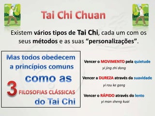 Tai Chi ChuanExistem vários tipos de Tai Chi, cada um com os seus métodos e as suas “personalizações”.Mas todos obedecem a princípios comunsVencer o MOVIMENTO pela quietudeyijingzhidongcomo asVencer a DUREZA através da suavidade3yi rou ke gangFILOSOFIAS CLÁSSICASVencer o RÁPIDO através do lentodo Tai Chiyi man sheng kuai
