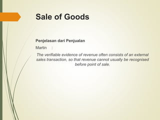 Sale of Goods
Penjelasan dari Penjualan
Martin :
The verifiable evidence of revenue often consists of an external
sales transaction, so that revenue cannot usually be recognised
before point of sale.
 