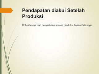 Pendapatan diakui Setelah
Produksi
Critical event dari perusahaan adalah Produksi bukan Salesnya.
 