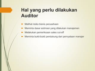Hal yang perlu dilakukan
Auditor
 Melihat risiko bisnis perusahaan
 Meminta dasar estimasi yang dilakukan manajemen
 Melakukan pemeriksaan sales cut-off
 Meminta bukti-bukti pendukung dari pernyataan manajer
 
