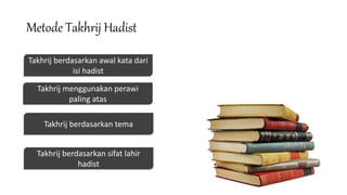 Metode Takhrij Hadist
Takhrij berdasarkan awal kata dari
isi hadist
Takhrij menggunakan perawi
paling atas
Takhrij berdasarkan sifat lahir
hadist
Takhrij berdasarkan tema
 