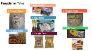 Pengolahan Talas
1. Tepung Talas
3. Dodol Talas
7. Bolu Talas
5. Keripik Talas
2. Stick Talas
6. Kerupuk Talas
4. Tape Talas
 