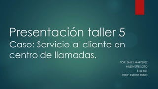 Presentación taller 5
Caso: Servicio al cliente en
centro de llamadas.

POR: EMILY MARQUEZ
NILDIVETTE SOTO
ETEL 601
PROF. ESTHER RUBIO

 
