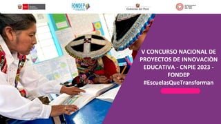 V CONCURSO NACIONAL DE
PROYECTOS DE INNOVACIÒN
EDUCATIVA - CNPIE 2023 -
FONDEP
#EscuelasQueTransforman
 