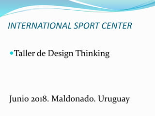 INTERNATIONAL SPORT CENTER
Taller de Design Thinking
Junio 2018. Maldonado. Uruguay
 