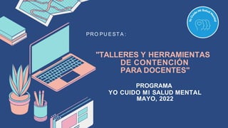 "TALLERES Y HERRAMIENTAS
DE CONTENCIÓN
PARA DOCENTES"
PROGRAMA
YO CUIDO MI SALUD MENTAL
MAYO, 2022
PRO PU E ST A :
 