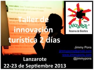 Taller)de)
innovación)
)turís0ca)2)días)
Jimmy Pons
jimmypons@gmail.com
www.jimmypons.com
@jimmypons

Lanzarote)
22+23)de)Sep0embre)2013))

 