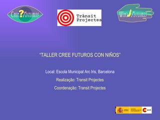 “ TALLER CREE FUTUROS CON NIÑOS” Local: Escola Municipal Arc Iris, Barcelona Realização: Transit Projectes Coordenação: Transit Projectes 