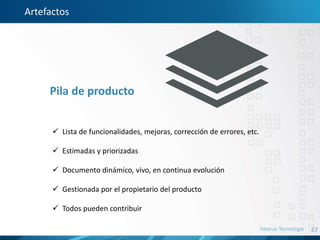 27
Artefactos
Pila de producto
 Lista de funcionalidades, mejoras, corrección de errores, etc.
 Estimadas y priorizadas
 Documento dinámico, vivo, en continua evolución
 Gestionada por el propietario del producto
 Todos pueden contribuir
 