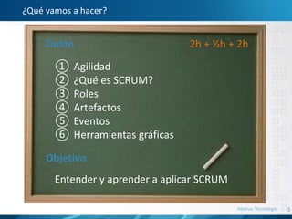 3
¿Qué vamos a hacer?
① Agilidad
② ¿Qué es SCRUM?
③ Roles
④ Artefactos
⑤ Eventos
⑥ Herramientas gráficas
Guión
Objetivo
Entender y aprender a aplicar SCRUM
2h + ½h + 2h
 