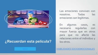 Las emociones conviven con
nosotros. Todas las
emociones son legítimas.
En algunos casos, es
necesario regularlas con
mayor fuerza que en otros
para que no afecte las
relaciones entre el individuo y
los otros.
6
¿Recuerdan esta película?
HABILIDADES SOCIOEMOCIONALES
VIDEO
 
