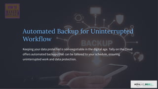 Automated Backup for Uninterrupted
Workflow
Keeping your data protected is non-negotiable in the digital age. Tally on the Cloud
offers automated backups that can be tailored to your schedule, ensuring
uninterrupted work and data protection.
 