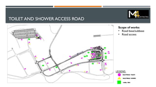 TOILET AND SHOWER ACCESS ROAD
Scope of works:
• Road base/subbase
• Road access
 