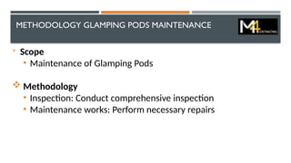 METHODOLOGY GLAMPING PODS MAINTENANCE

Scope
• Maintenance of Glamping Pods
 Methodology
• Inspection: Conduct comprehensive inspection
• Maintenance works: Perform necessary repairs
 