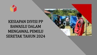 KESIAPAN DIVISI PP
BAWASLU DALAM
MENGAWAL PEMILU
SERETAK TAHUN 2024
 