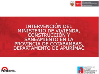 INTERVENCIÓN DEL
MINISTERIO DE VIVIENDA,
CONSTRUCCIÓN Y
SANEAMIENTO EN LA
PROVINCIA DE COTABAMBAS,
DEPARTAMENTO DE APURÍMAC
 