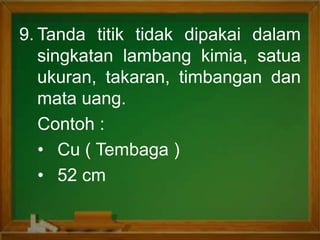 9. Tanda titik tidak dipakai dalam
singkatan lambang kimia, satua
ukuran, takaran, timbangan dan
mata uang.
Contoh :
• Cu ( Tembaga )
• 52 cm
 