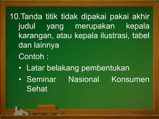 10.Tanda titik tidak dipakai pakai akhir
judul yang merupakan kepala
karangan, atau kepala ilustrasi, tabel
dan lainnya
Contoh :
• Latar belakang pembentukan
• Seminar Nasional Konsumen
Sehat
 