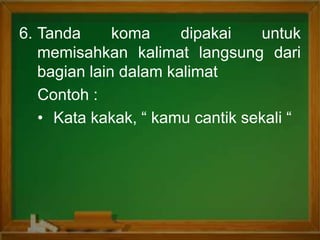 6. Tanda koma dipakai untuk
memisahkan kalimat langsung dari
bagian lain dalam kalimat
Contoh :
• Kata kakak, “ kamu cantik sekali “
 