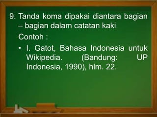 9. Tanda koma dipakai diantara bagian
– bagian dalam catatan kaki
Contoh :
• I. Gatot, Bahasa Indonesia untuk
Wikipedia. (Bandung: UP
Indonesia, 1990), hlm. 22.
 
