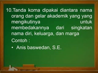 10.Tanda koma dipakai diantara nama
orang dan gelar akademik yang yang
mengikutinya untuk
membedakannya dari singkatan
nama diri, keluarga, dan marga
Contoh :
• Anis baswedan, S.E.
 