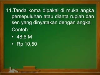 11.Tanda koma dipakai di muka angka
persepuluhan atau dianta rupiah dan
sen yang dinyatakan dengan angka
Contoh :
• 48,6 M
• Rp 10,50
 