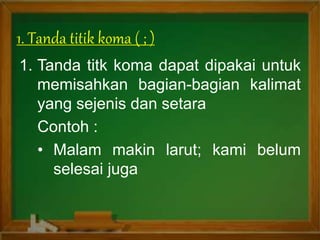 1. Tanda titk koma dapat dipakai untuk
memisahkan bagian-bagian kalimat
yang sejenis dan setara
Contoh :
• Malam makin larut; kami belum
selesai juga
1. Tanda titik koma ( ; )
 