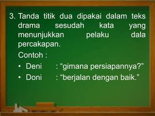 3. Tanda titik dua dipakai dalam teks
drama sesudah kata yang
menunjukkan pelaku dala
percakapan.
Contoh :
• Deni : “gimana persiapannya?”
• Doni : “berjalan dengan baik.”
 