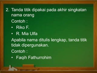 2. Tanda titik dipakai pada akhir singkatan
nama orang
Contoh :
• Riko F.
• R. Mia Ulfa
Apabila nama ditulis lengkap, tanda titik
tidak dipergunakan.
Contoh :
• Faqih Fathurrohim
 