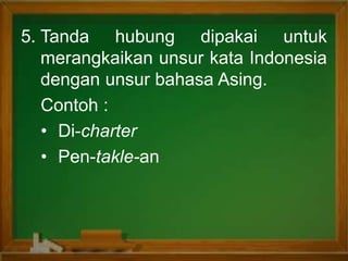 5. Tanda hubung dipakai untuk
merangkaikan unsur kata Indonesia
dengan unsur bahasa Asing.
Contoh :
• Di-charter
• Pen-takle-an
 