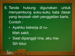 6. Tanda hubung digunakan untuk
menyambung suku-suku kata dasar
yang terpisah oleh penggatian baris.
Contoh :
• Ayahku bekerja di ru-
Mah sakit.
• Saat dipanggil rina, aku ma-
Sih tidur.
 