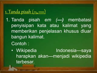 1. Tanda pisah em (—) membatasi
penyisipan kata atau kalimat yang
memberikan penjelasan khusus dluar
bangun kalimat.
Contoh :
• Wikipedia Indonesia—saya
harapkan akan—menjadi wikipedia
terbesar.
1. Tanda pisah ( )
 