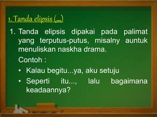1. Tanda elipsis dipakai pada palimat
yang terputus-putus, misalny auntuk
menuliskan naskha drama.
Contoh :
• Kalau begitu...ya, aku setuju
• Seperti itu..., lalu bagaimana
keadaannya?
1. Tanda elipsis ( )
 
