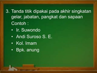 3. Tanda titik dipakai pada akhir singkatan
gelar, jabatan, pangkat dan sapaan
Contoh :
• Ir. Suwondo
• Andi Suroso S. E.
• Kol. Imam
• Bpk. anung
 