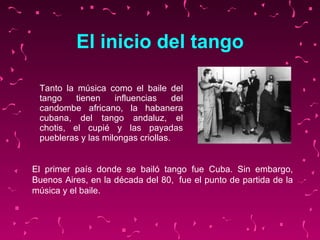 El inicio del tango ,[object Object],El primer país donde se bailó tango fue Cuba. Sin embargo,  Buenos Aires,   en  la década del 80,   fue  el punto de partida de  la música y el baile.   