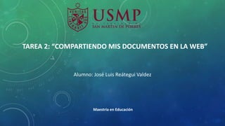 TAREA 2: “COMPARTIENDO MIS DOCUMENTOS EN LA WEB”
Alumno: José Luis Reátegui Valdez
Maestría en Educación
 